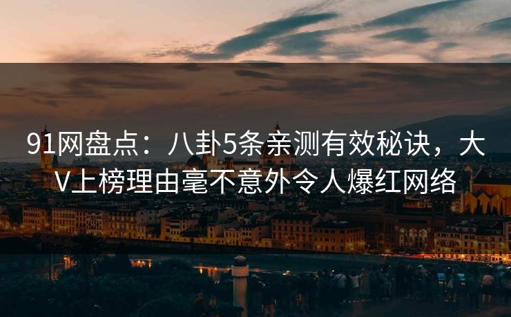 91网盘点：八卦5条亲测有效秘诀，大V上榜理由毫不意外令人爆红网络