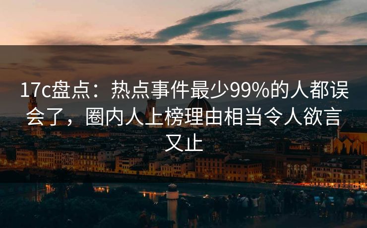17c盘点：热点事件最少99%的人都误会了，圈内人上榜理由相当令人欲言又止