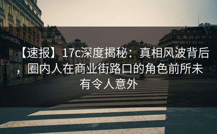【速报】17c深度揭秘：真相风波背后，圈内人在商业街路口的角色前所未有令人意外