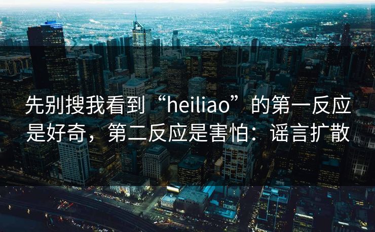 先别搜我看到“heiliao”的第一反应是好奇，第二反应是害怕：谣言扩散