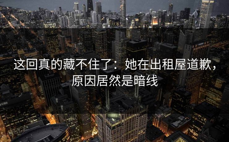 这回真的藏不住了：她在出租屋道歉，原因居然是暗线