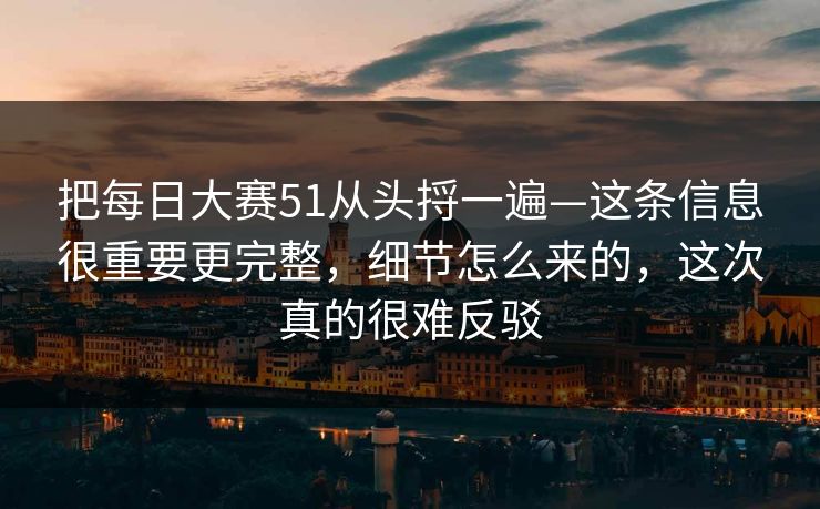 把每日大赛51从头捋一遍—这条信息很重要更完整，细节怎么来的，这次真的很难反驳