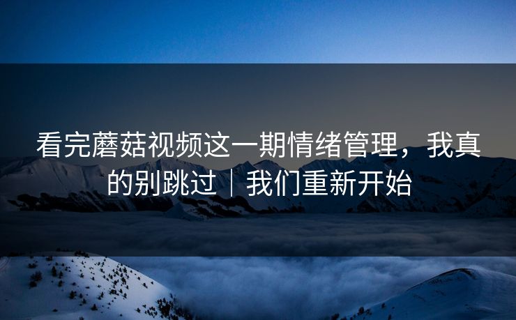 看完蘑菇视频这一期情绪管理，我真的别跳过｜我们重新开始