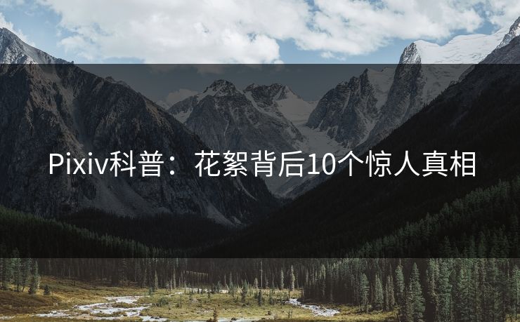 Pixiv科普：花絮背后10个惊人真相