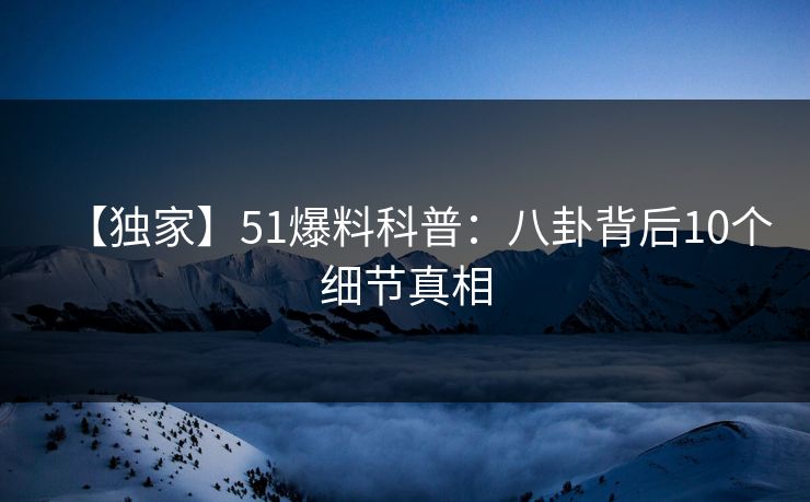 【独家】51爆料科普：八卦背后10个细节真相