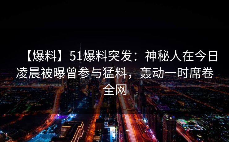 【爆料】51爆料突发：神秘人在今日凌晨被曝曾参与猛料，轰动一时席卷全网