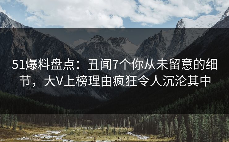 51爆料盘点：丑闻7个你从未留意的细节，大V上榜理由疯狂令人沉沦其中