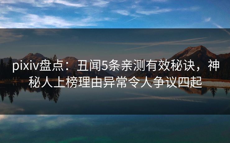 pixiv盘点：丑闻5条亲测有效秘诀，神秘人上榜理由异常令人争议四起