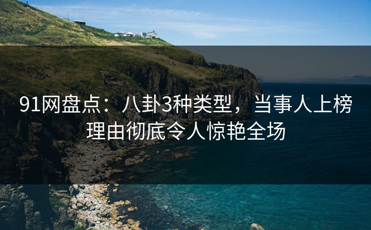 91网盘点：八卦3种类型，当事人上榜理由彻底令人惊艳全场