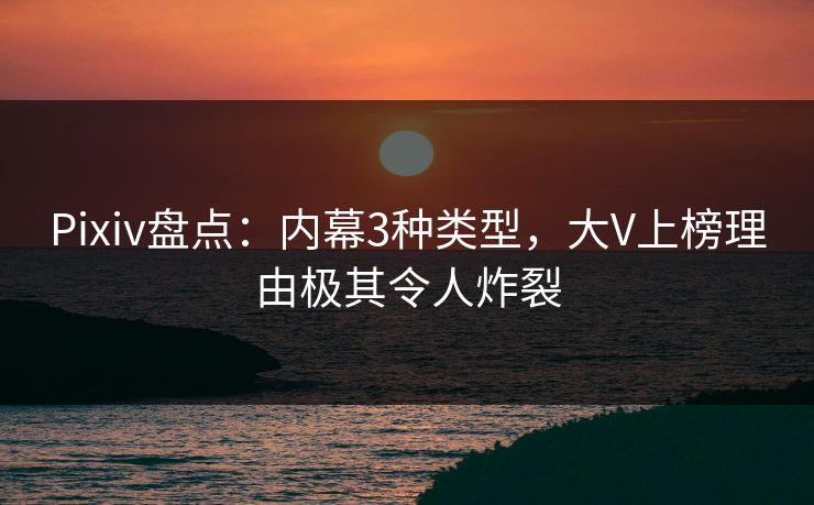 Pixiv盘点：内幕3种类型，大V上榜理由极其令人炸裂