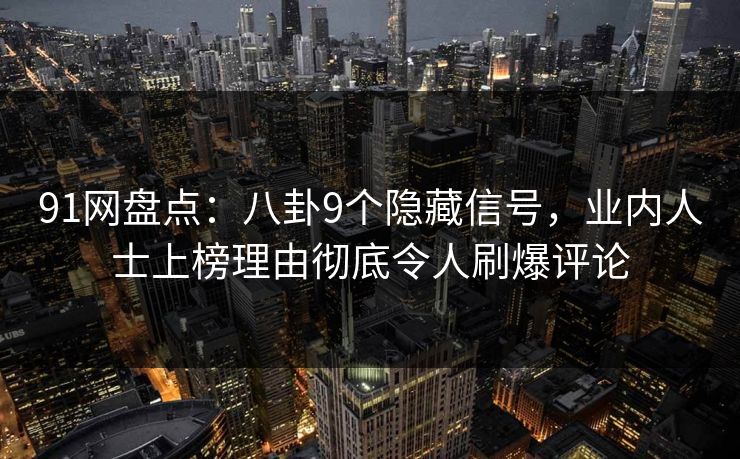91网盘点：八卦9个隐藏信号，业内人士上榜理由彻底令人刷爆评论