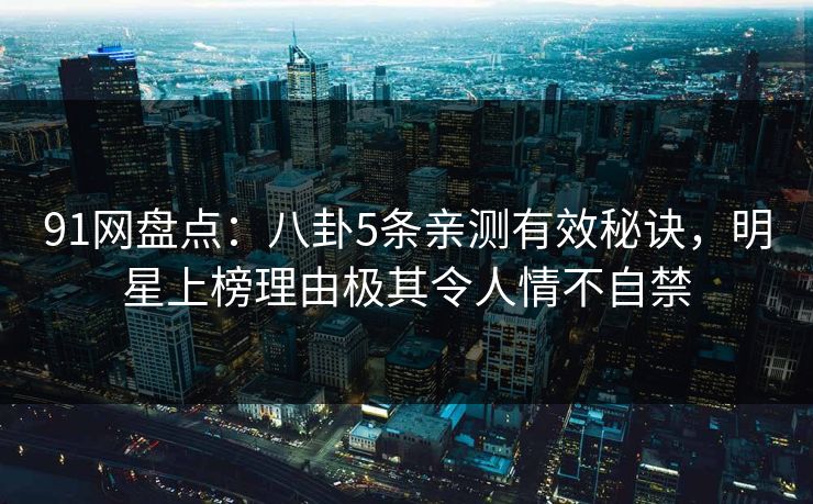 91网盘点：八卦5条亲测有效秘诀，明星上榜理由极其令人情不自禁