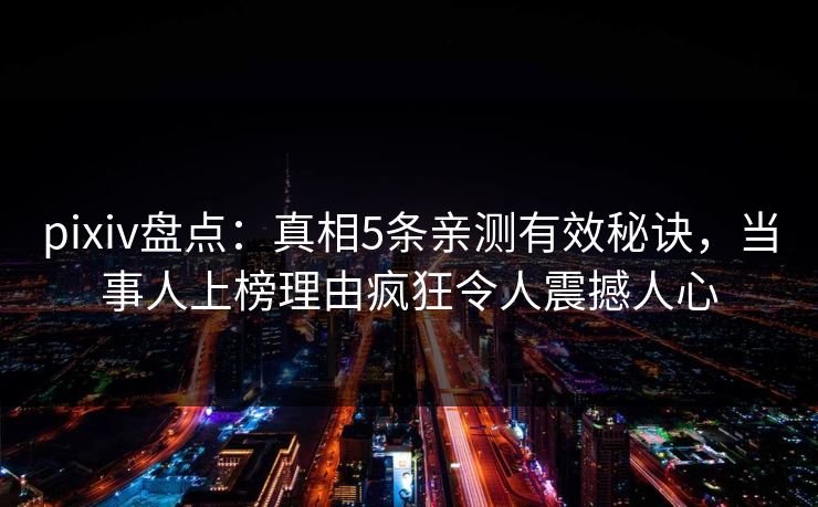 pixiv盘点：真相5条亲测有效秘诀，当事人上榜理由疯狂令人震撼人心