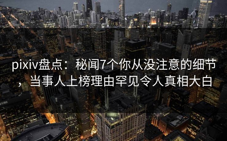 pixiv盘点：秘闻7个你从没注意的细节，当事人上榜理由罕见令人真相大白