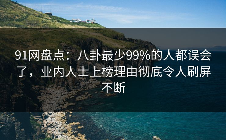 91网盘点：八卦最少99%的人都误会了，业内人士上榜理由彻底令人刷屏不断