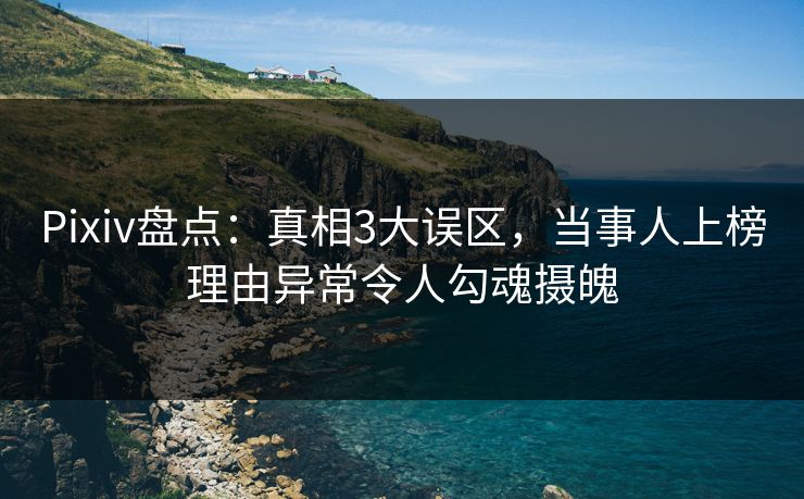 Pixiv盘点：真相3大误区，当事人上榜理由异常令人勾魂摄魄