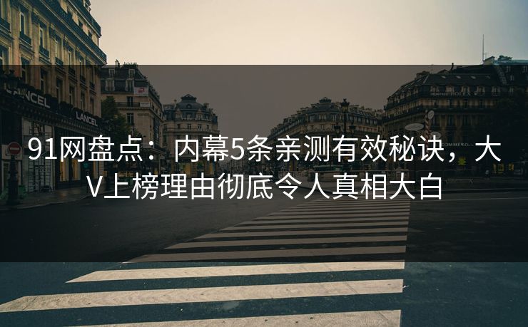 91网盘点：内幕5条亲测有效秘诀，大V上榜理由彻底令人真相大白