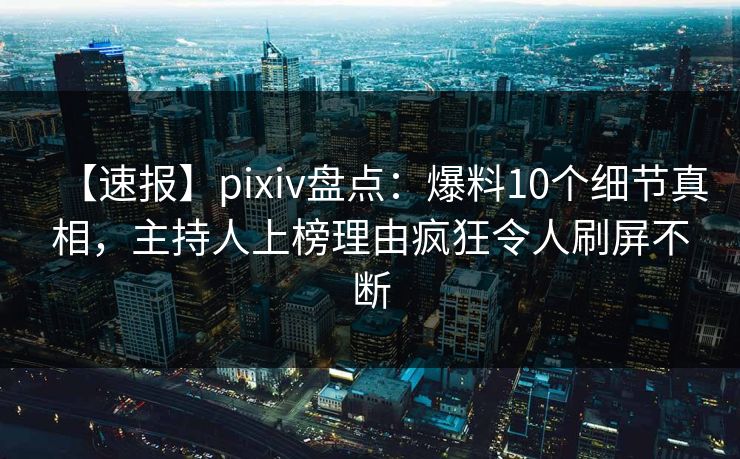 【速报】pixiv盘点：爆料10个细节真相，主持人上榜理由疯狂令人刷屏不断