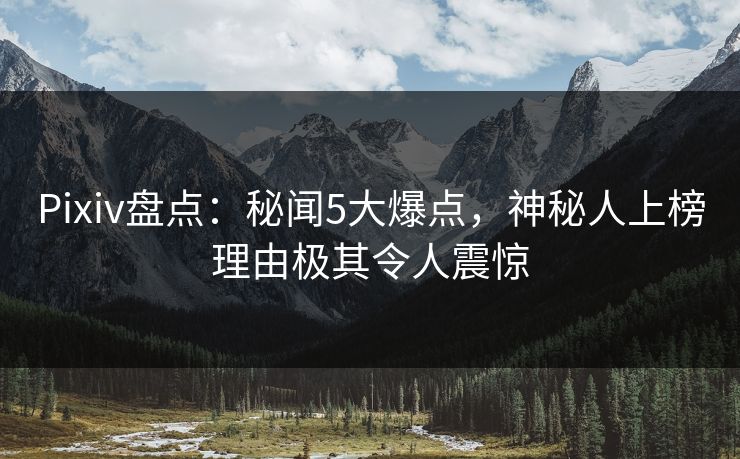 Pixiv盘点：秘闻5大爆点，神秘人上榜理由极其令人震惊