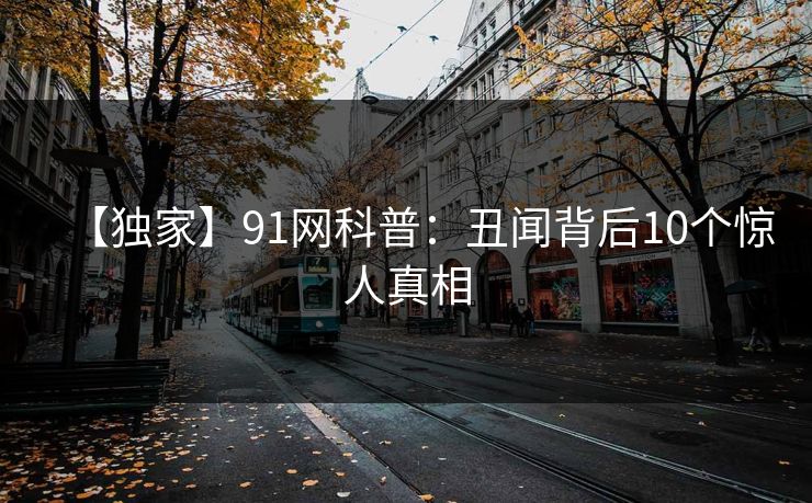 【独家】91网科普：丑闻背后10个惊人真相