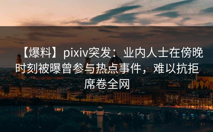 【爆料】pixiv突发：业内人士在傍晚时刻被曝曾参与热点事件，难以抗拒席卷全网