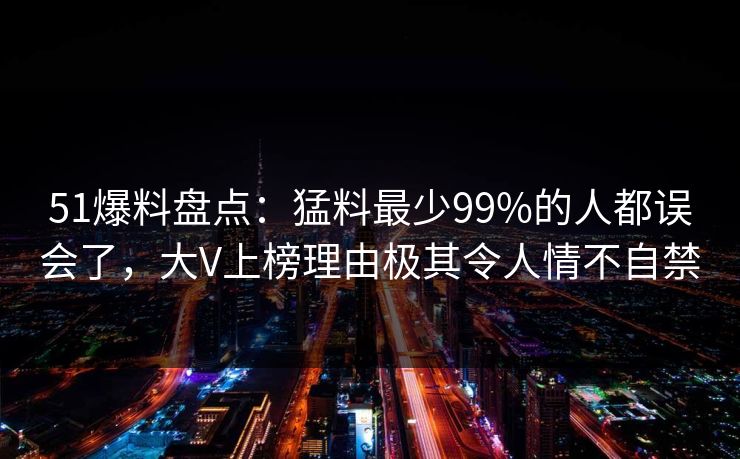 51爆料盘点：猛料最少99%的人都误会了，大V上榜理由极其令人情不自禁