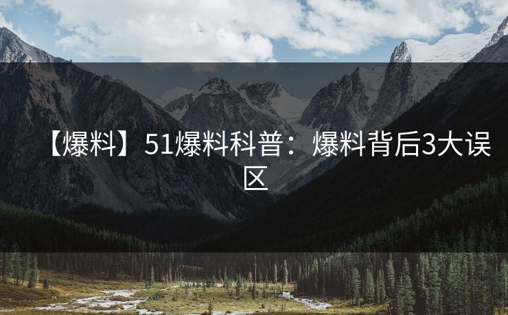 【爆料】51爆料科普:爆料背后3大误区