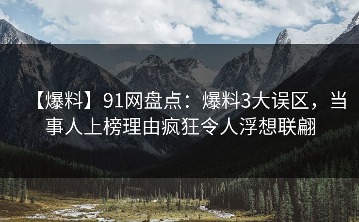 【爆料】91网盘点：爆料3大误区，当事人上榜理由疯狂令人浮想联翩