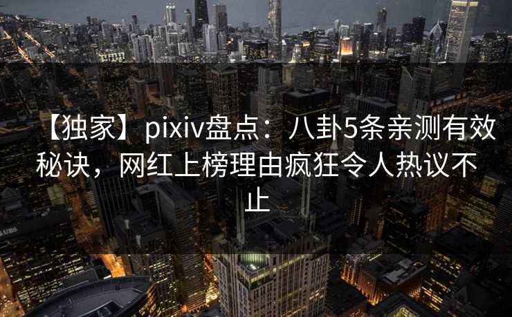 【独家】pixiv盘点：八卦5条亲测有效秘诀，网红上榜理由疯狂令人热议不止
