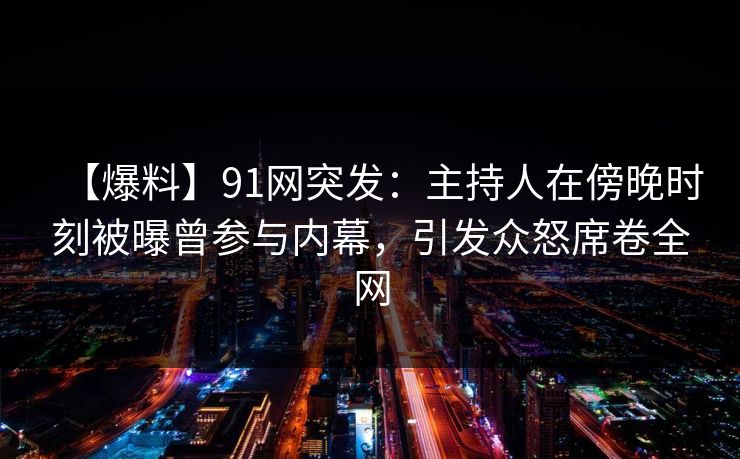 【爆料】91网突发：主持人在傍晚时刻被曝曾参与内幕，引发众怒席卷全网
