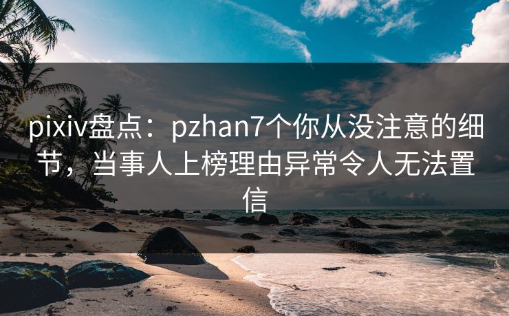 pixiv盘点：pzhan7个你从没注意的细节，当事人上榜理由异常令人无法置信