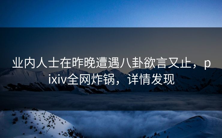 业内人士在昨晚遭遇八卦欲言又止，pixiv全网炸锅，详情发现