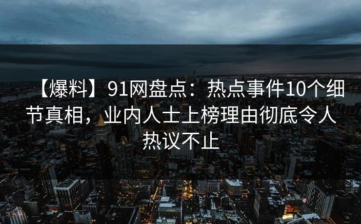 【爆料】91网盘点：热点事件10个细节真相，业内人士上榜理由彻底令人热议不止