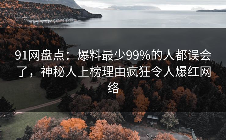 91网盘点：爆料最少99%的人都误会了，神秘人上榜理由疯狂令人爆红网络
