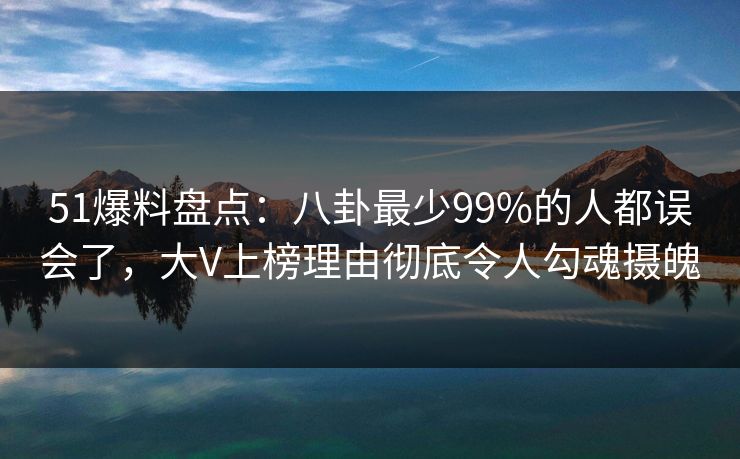 51爆料盘点：八卦最少99%的人都误会了，大V上榜理由彻底令人勾魂摄魄