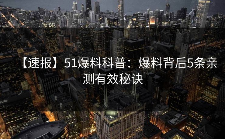 【速报】51爆料科普：爆料背后5条亲测有效秘诀