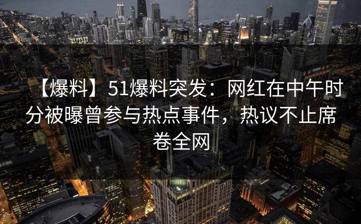 【爆料】51爆料突发：网红在中午时分被曝曾参与热点事件，热议不止席卷全网