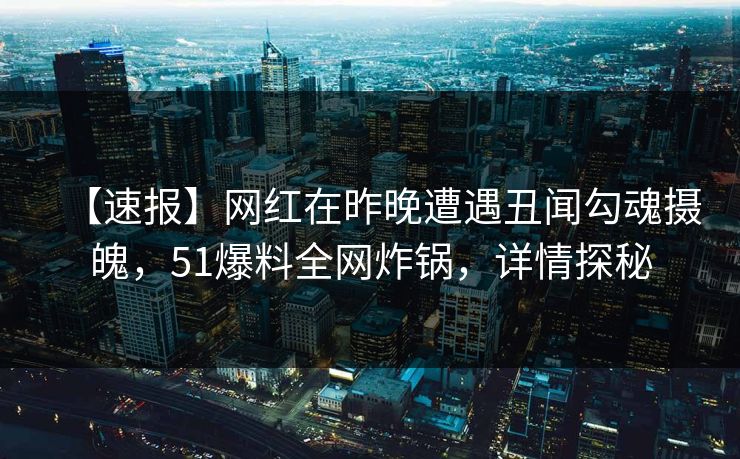 【速报】网红在昨晚遭遇丑闻勾魂摄魄，51爆料全网炸锅，详情探秘