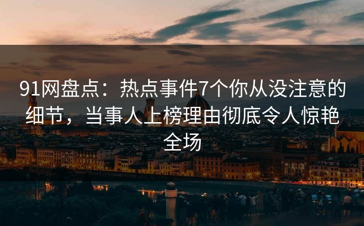 91网盘点：热点事件7个你从没注意的细节，当事人上榜理由彻底令人惊艳全场