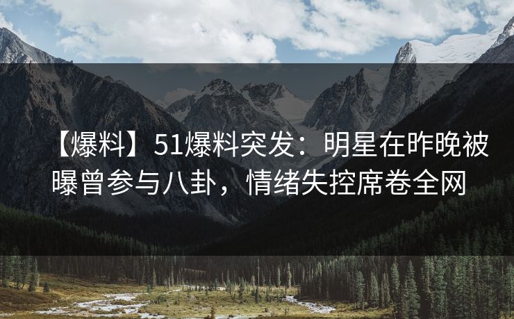 【爆料】51爆料突发：明星在昨晚被曝曾参与八卦，情绪失控席卷全网