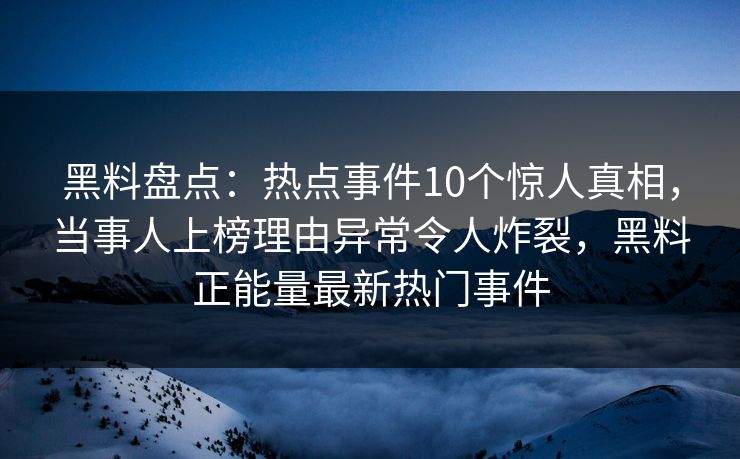 黑料盘点:热点事件10个惊人真相,当事人上榜理由异常令人炸裂,黑料正能量最新热门事件