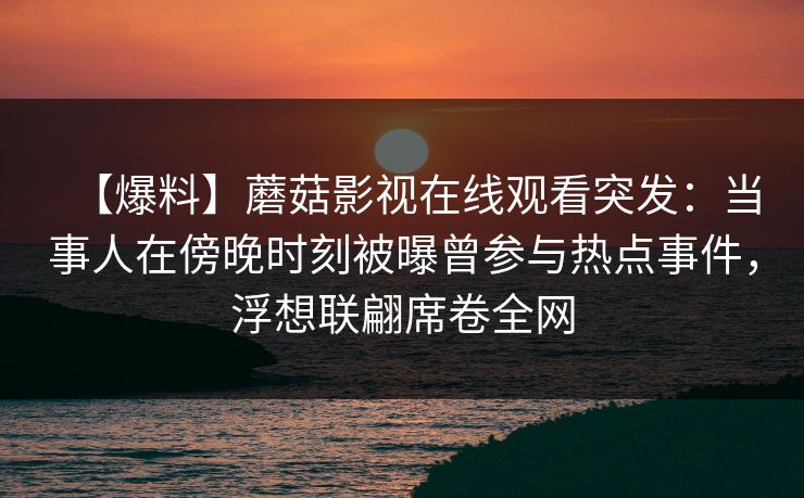【爆料】蘑菇影视在线观看突发：当事人在傍晚时刻被曝曾参与热点事件，浮想联翩席卷全网