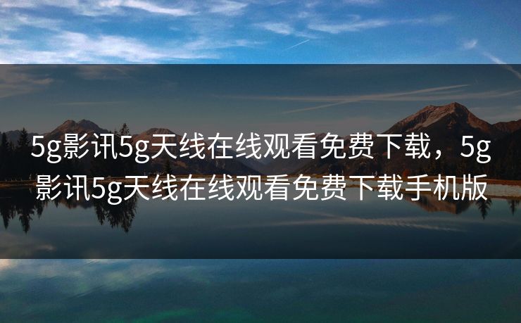 5g影讯5g天线在线观看免费下载,5g影讯5g天线在线观看免费下载手机版