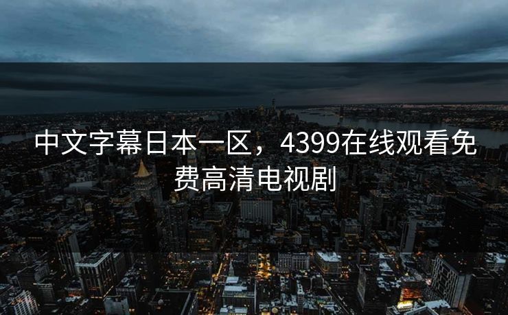 中文字幕日本一区,4399在线观看免费高清电视剧 中文字幕日本一区,4399在线观看免费高清电视剧
