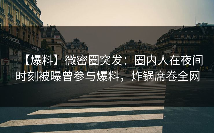 【爆料】微密圈突发：圈内人在夜间时刻被曝曾参与爆料，炸锅席卷全网