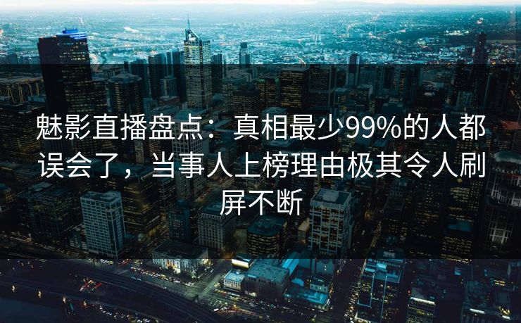 魅影直播盘点：真相最少99%的人都误会了，当事人上榜理由极其令人刷屏不断