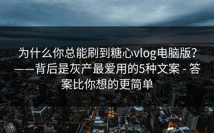 为什么你总能刷到糖心vlog电脑版？——背后是灰产最爱用的5种文案 - 答案比你想的更简单