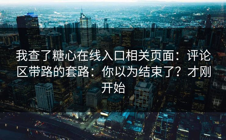 我查了糖心在线入口相关页面：评论区带路的套路：你以为结束了？才刚开始