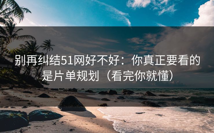 别再纠结51网好不好：你真正要看的是片单规划（看完你就懂）