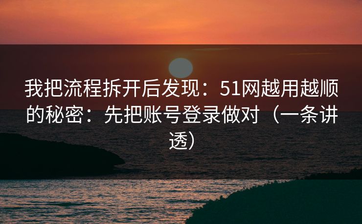 我把流程拆开后发现：51网越用越顺的秘密：先把账号登录做对（一条讲透）